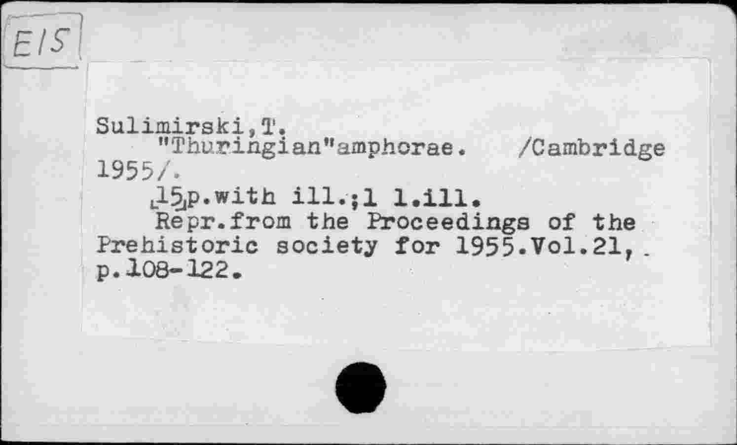 ﻿Sulimirski,T.
"Thuringian’’amphorae. /Cambridge 1955/.
J^p.with ill.jl 1.111.
Repr.from the Proceedings of the Prehistoric society for 1955.Vol.21, p. 108-122.